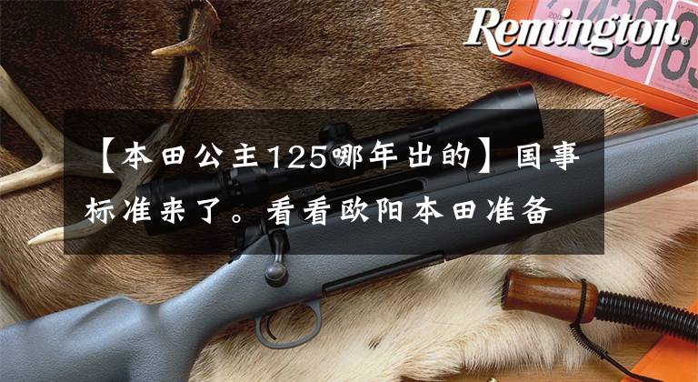 【本田公主125哪年出的】国事标准来了。看看欧阳本田准备的秘密武器!