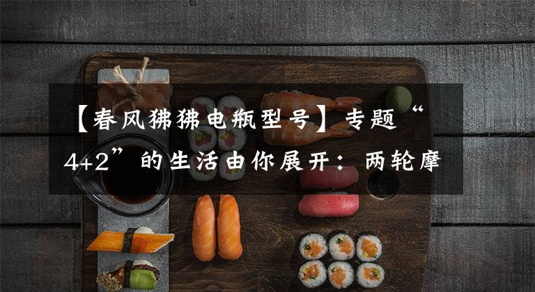 【春风狒狒电瓶型号】专题“4+2”的生活由你展开:两轮摩托车春风狒狒