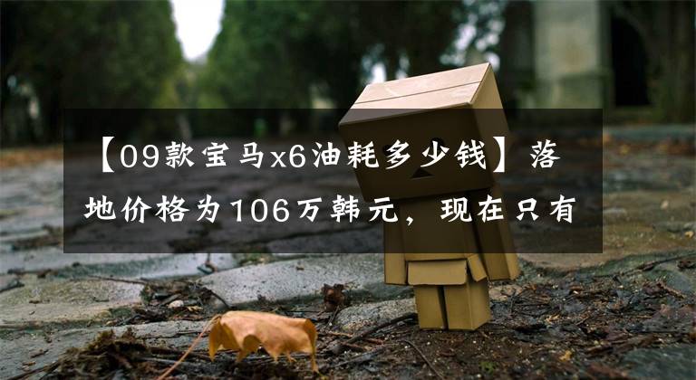 【09款宝马x6油耗多少钱】落地价格为106万韩元，现在只有29万韩元，可以分期购买，B有面子，不能养。