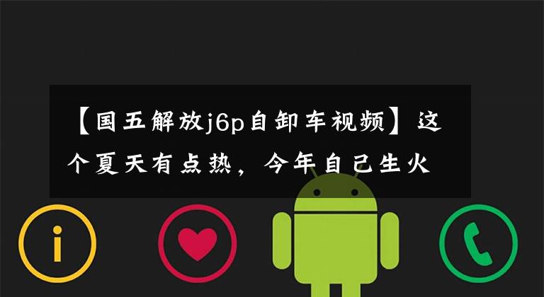 【国五解放j6p自卸车视频】这个夏天有点热,今年自己生火了