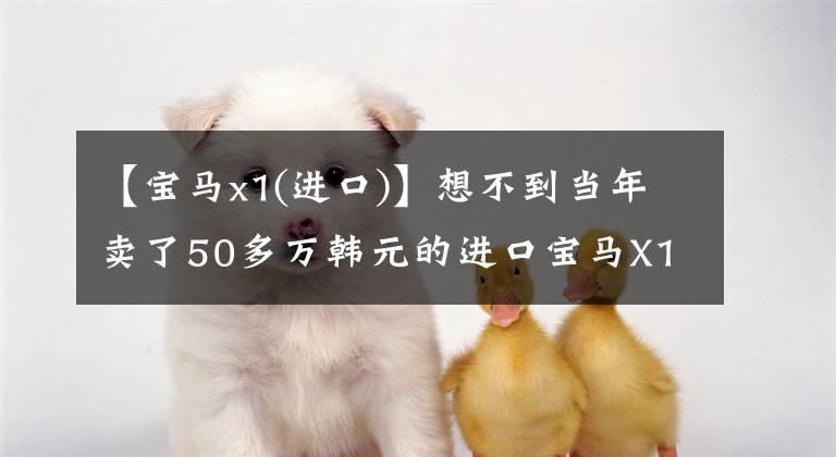 【宝马x1(进口)】想不到当年卖了50多万韩元的进口宝马X1现在会被国产解体