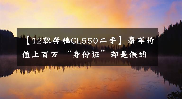【12款奔驰GL550二手】豪车价值上百万 “身份证”却是假的