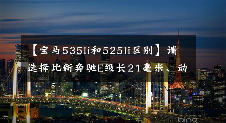 【宝马535li和525li区别】请选择比新奔驰E级长21毫米、动力5系、格调豪华的车