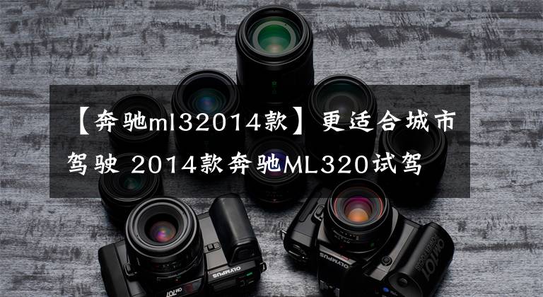 【奔驰ml32014款】更适合城市驾驶 2014款奔驰ML320试驾