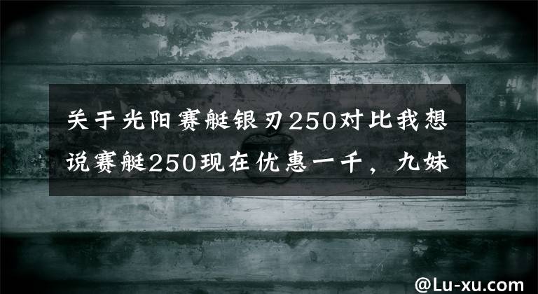 关于光阳赛艇银刃250对比我想说赛艇250现在优惠一千,九妹夫盲定2.68万,还有一个X7,如何选?