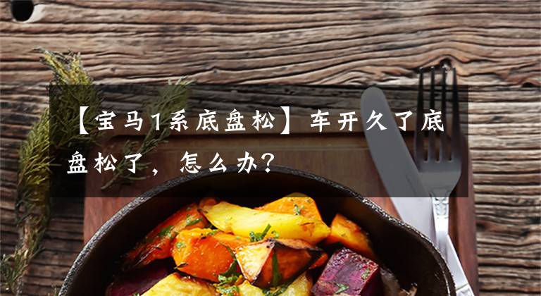 【宝马1系底盘松】车开久了底盘松了,怎么办?