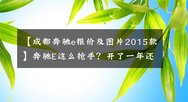 【成都奔驰e报价及图片2015款】奔驰E这么抢手?开了一年还要将近40万,看看值不值?