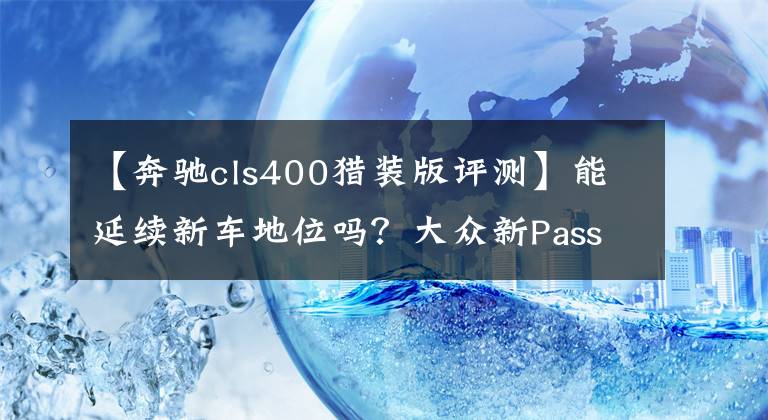 【奔驰cls400猎装版评测】能延续新车地位吗？大众新Passat推猎人版