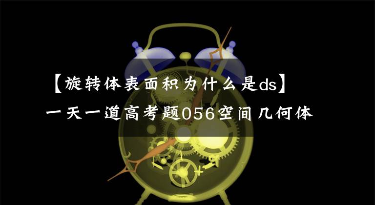 【旋转体表面积为什么是ds】一天一道高考题056空间几何体的表面积
