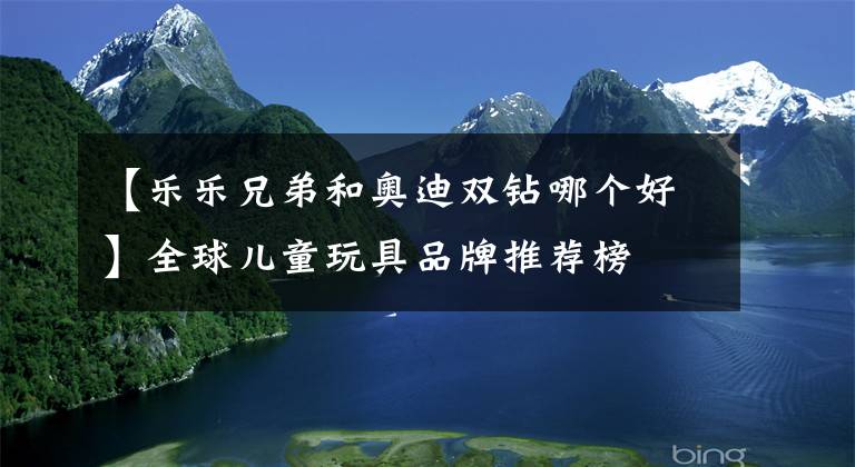 【乐乐兄弟和奥迪双钻哪个好】全球儿童玩具品牌推荐榜