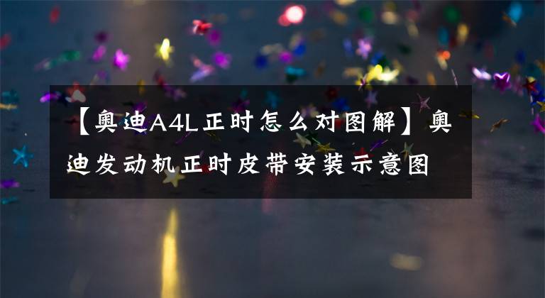 【奥迪A4L正时怎么对图解】奥迪发动机正时皮带安装示意图！