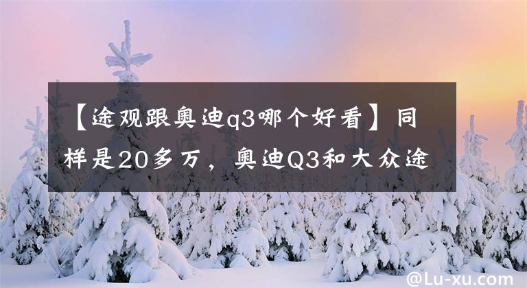 【途观跟奥迪q3哪个好看】同样是20多万，奥迪Q3和大众途观应该怎么选？