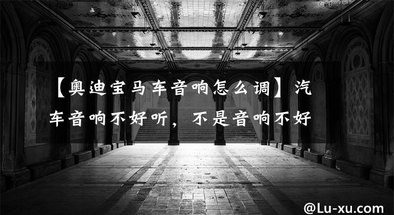 【奥迪宝马车音响怎么调】汽车音响不好听,不是音响不好,其实是你不会调