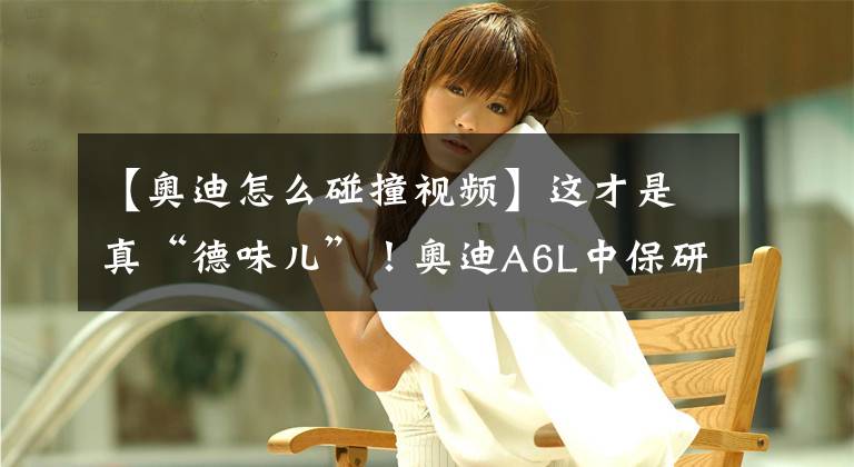 【奥迪怎么碰撞视频】这才是真“德味儿”！奥迪A6L中保研碰撞成绩公布！