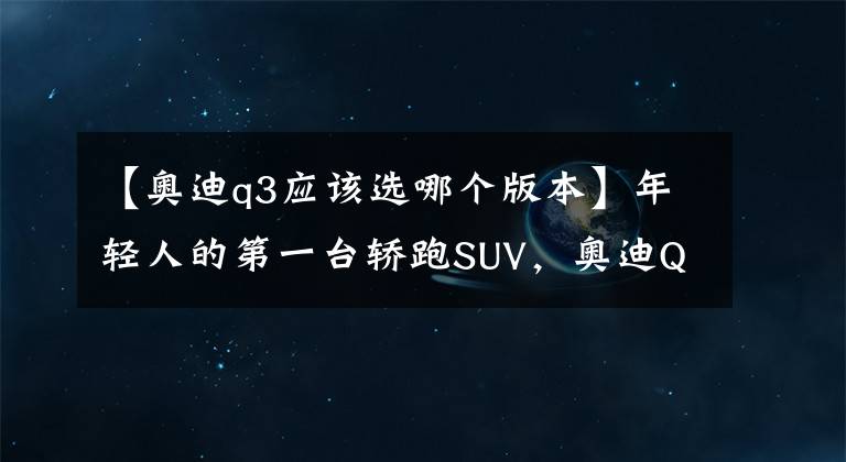 【奥迪q3应该选哪个版本】年轻人的第一台轿跑SUV，奥迪Q3 Sportback购车手册