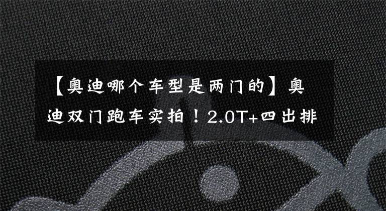 【奥迪哪个车型是两门的】奥迪双门跑车实拍！2.0T+四出排气，这台“小号R8”停产成绝唱
