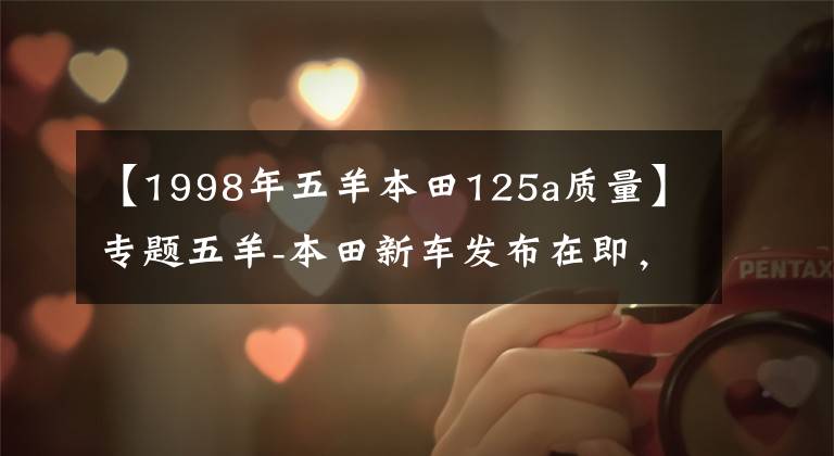 【1998年五羊本田125a质量】专题五羊-本田新车发布在即，一起来看看过去25年五羊-本田都造了哪些车！