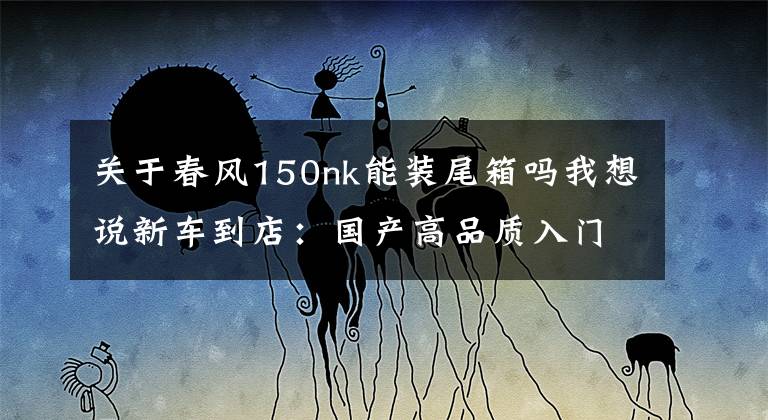 关于春风150nk能装尾箱吗我想说新车到店：国产高品质入门级街车——2016款春风150 NK