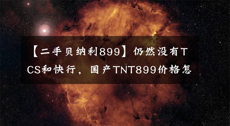 【二手贝纳利899】仍然没有TCS和快行,国产TNT899价格怎么样?