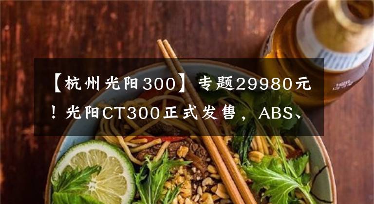 【杭州光阳300】专题29980元!光阳CT300正式发售,ABS、LED透镜大灯成为标配