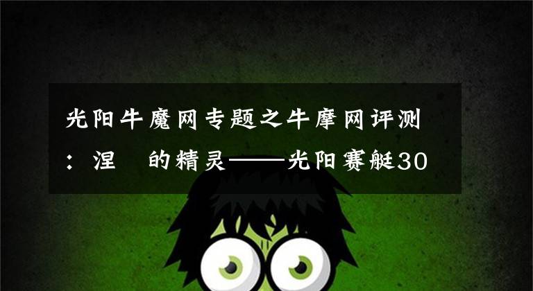 光阳牛魔网专题之牛摩网评测:涅槃的精灵——光阳赛艇300ABS