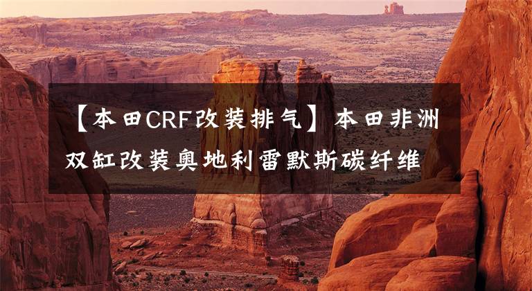 【本田CRF改装排气】本田非洲双缸改装奥地利雷默斯碳纤维尾段排气