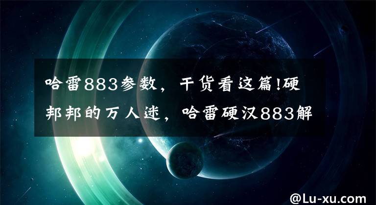 哈雷883参数,干货看这篇!硬邦邦的万人迷,哈雷硬汉883解析