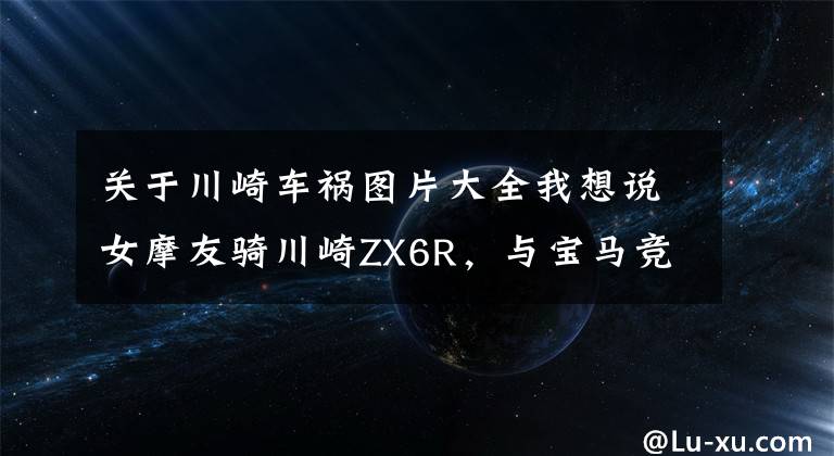 关于川崎车祸图片大全我想说女摩友骑川崎ZX6R,与宝马竞速失控飞身跳车重摔