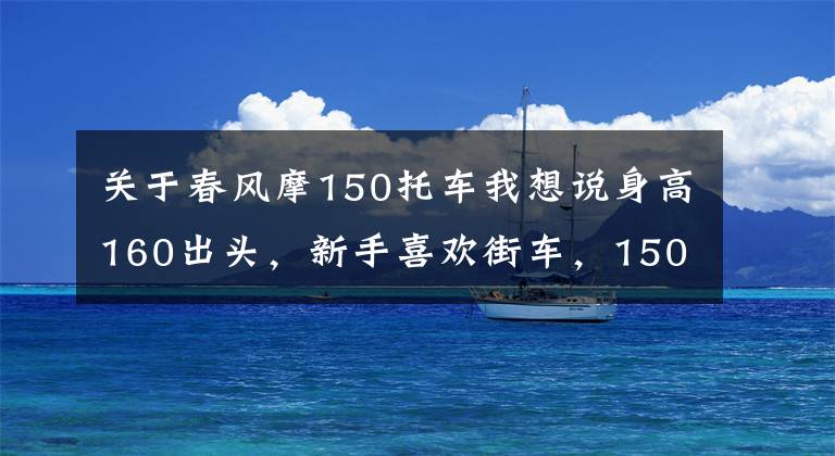 关于春风摩150托车我想说身高160出头，新手喜欢街车，150排量的有哪些适合呢？