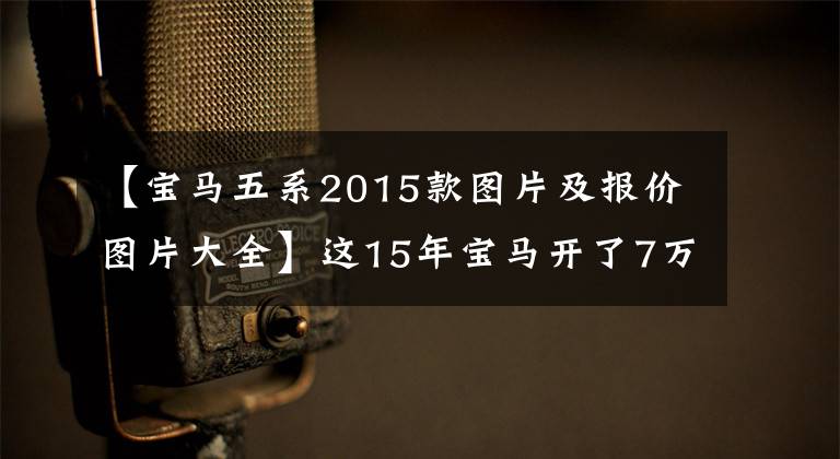 【宝马五系2015款图片及报价图片大全】这15年宝马开了7万多公里,只要有19.8的缺陷。