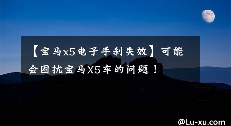 【宝马x5电子手刹失效】可能会困扰宝马X5车的问题!