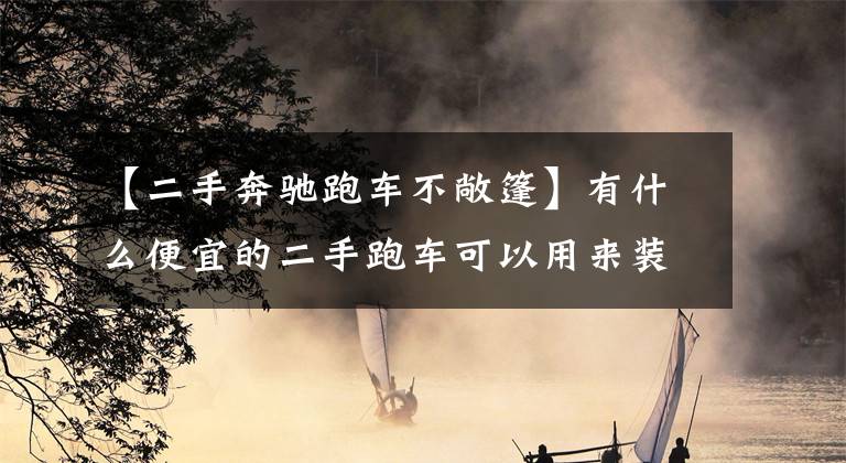 【二手奔驰跑车不敞篷】有什么便宜的二手跑车可以用来装x?