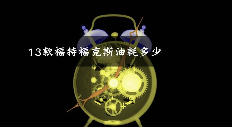 13款福特福克斯油耗多少