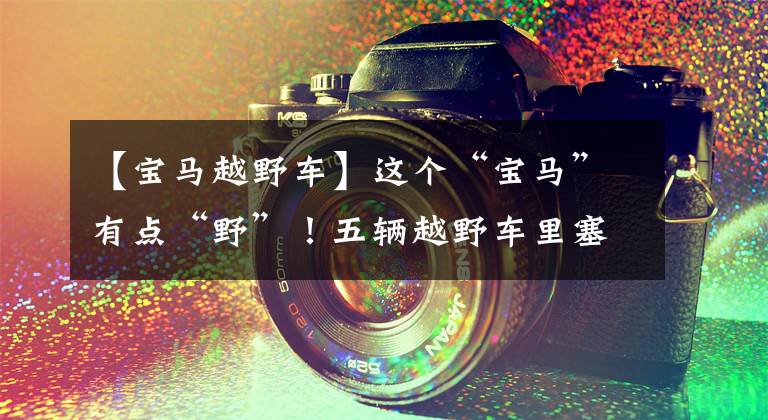 【宝马越野车】这个“宝马”有点“野”！五辆越野车里塞了九个人