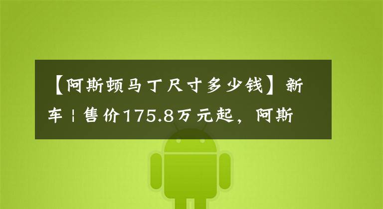 【阿斯顿马丁尺寸多少钱】新车 | 售价175.8万元起,阿斯顿·马丁全系2023款车型上市,DBX涨价