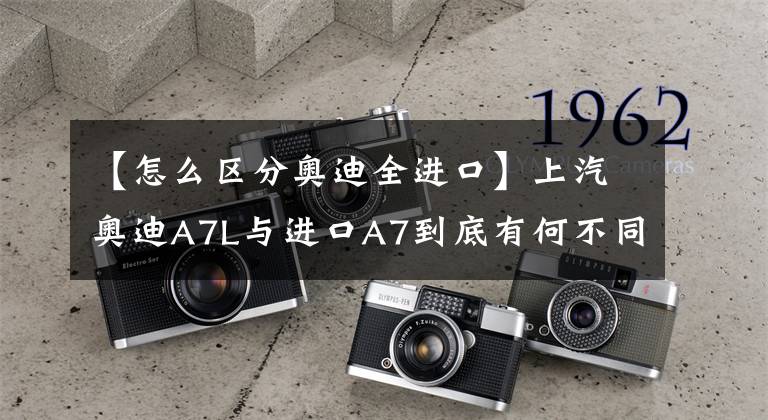 【怎么区分奥迪全进口】上汽奥迪A7L与进口A7到底有何不同