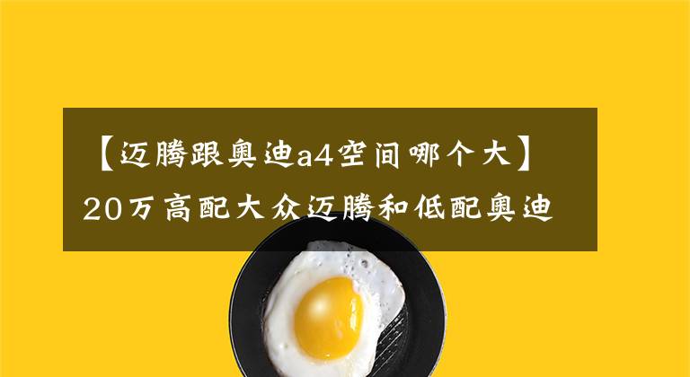 【迈腾跟奥迪a4空间哪个大】20万高配大众迈腾和低配奥迪A4L,应该怎么选?