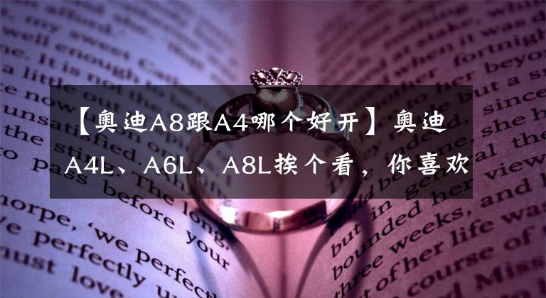 【奥迪A8跟A4哪个好开】奥迪A4L、A6L、A8L挨个看,你喜欢那台?