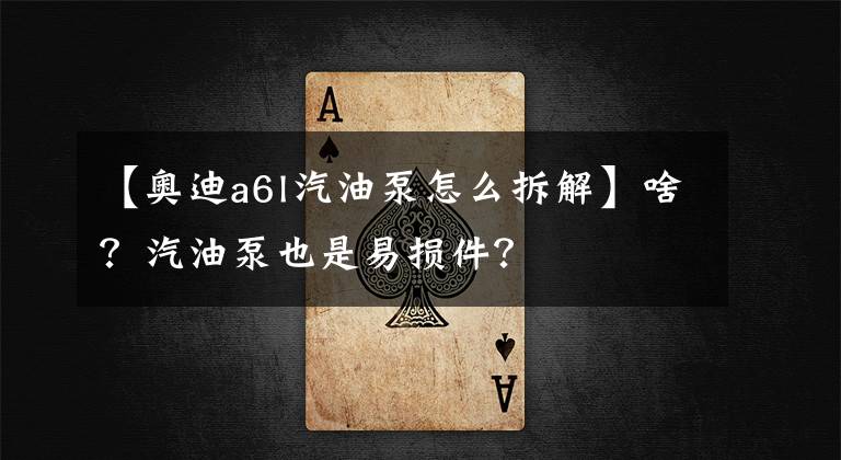 【奥迪a6l汽油泵怎么拆解】啥?汽油泵也是易损件?