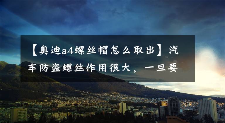 【奥迪a4螺丝帽怎么取出】汽车防盗螺丝作用很大，一旦要是拆不下来，你知道该怎么办吗？