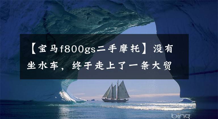 【宝马f800gs二手摩托】没有坐水车，终于走上了一条大贸易路线，11万蒂得山宝马F800GS登上了卡的上牌时遇到了市场。