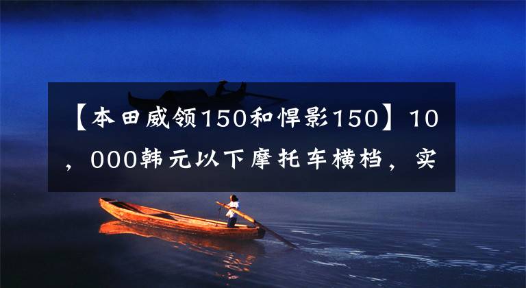 【本田威领150和悍影150】10，000韩元以下摩托车横档，实用性强，省油动力充足，国产合资都有。