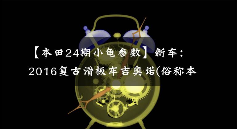 【本田24期小龟参数】新车:2016复古滑板车吉奥诺(俗称本田乌龟)登场。