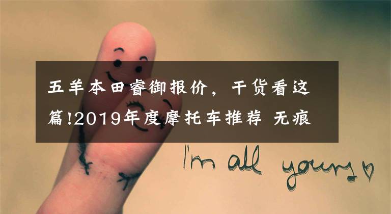 五羊本田睿御报价,干货看这篇!2019年度摩托车推荐 无痕测车