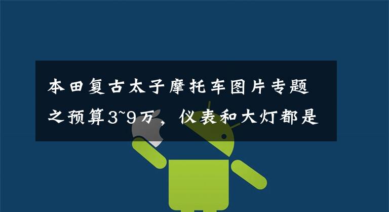 本田复古太子摩托车图片专题之预算3~9万，仪表和大灯都是圆形的复古车或者太子车，求推荐