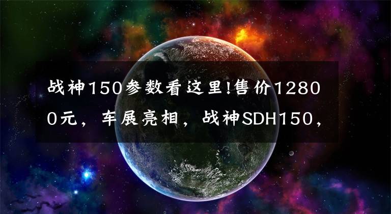 战神150参数看这里!售价12800元,车展亮相,战神SDH150,造型犀利,极速120km以上!
