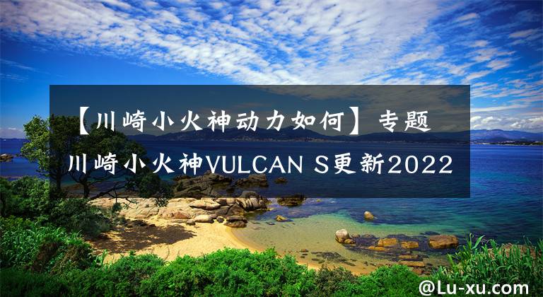 【川崎小火神动力如何】专题川崎小火神VULCAN S更新2022款,变化不大,面对国产能维持地位吗