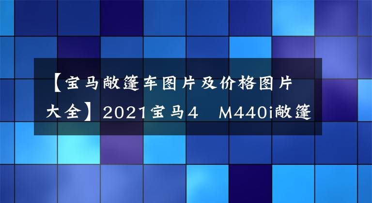 【宝马敞篷车图片及价格图片大全】2021宝马4繫M440i敞篷车评价：拉风的优雅选择