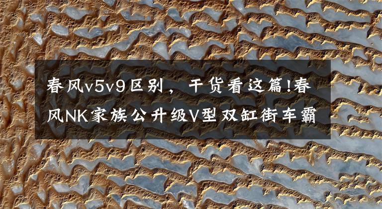 春风v5v9区别，干货看这篇!春风NK家族公升级V型双缸街车霸气亮相，散热水箱竟然在屁股下面