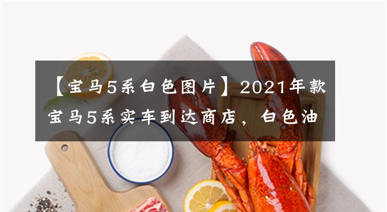 【宝马5系白色图片】2021年款宝马5系实车到达商店，白色油漆精美，标配11色气氛灯